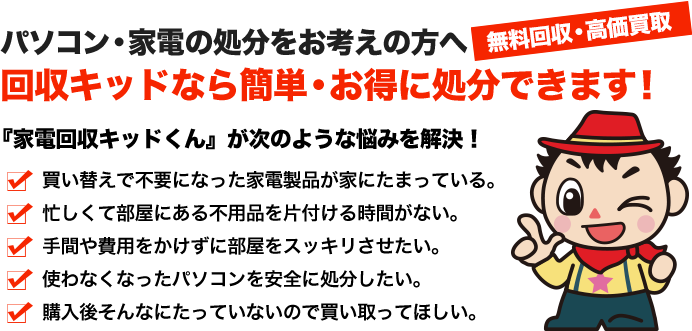 パソコン・家電の処分をお考えの方へ 回収キッドなら簡単・お得に処分できます！