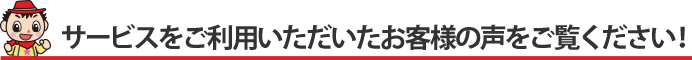 サービスをご利用いただいたお客様の声をご覧ください！