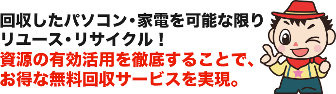 回収したパソコン・家電を可能な限りリユース・リサイクル！ 引き取りからリユースを徹底することでお得な引き取りサービスを実現。