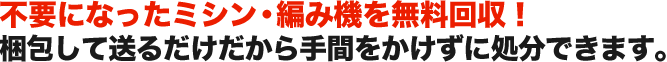 不要になったミシン・編み機を無料回収！ 梱包して送るだけだから手間をかけずに処分できます。