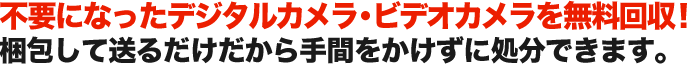 不要になったデジタルカメラ・ビデオカメラを無料回収！ 梱包して送るだけだから手間をかけずに処分できます。