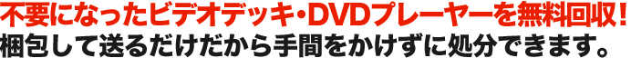 不要になったビデオデッキ・DVDプレーヤーを無料回収！ 梱包して送るだけだから手間をかけずに処分できます。