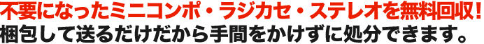 不要になったミニコンポ・ラジカセ・ステレオを無料回収！ 梱包して送るだけだから手間をかけずに処分できます。