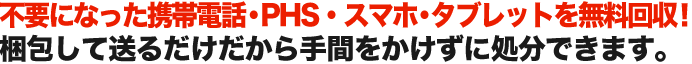 不要になった携帯電話・PHS・スマートフォン・タブレットを無料回収！ 梱包して送るだけだから手間をかけずに処分できます。