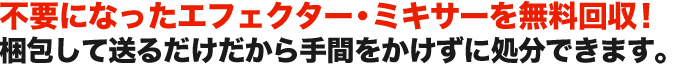 不要になったエフェクター・ミキサーを無料回収！ 梱包して送るだけだから手間をかけずに処分できます。