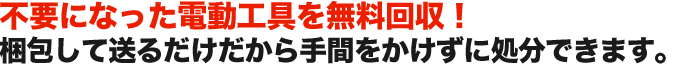 不要になった電動工具を無料回収！ 梱包して送るだけだから手間をかけずに処分できます。